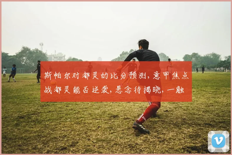 斯帕尔对都灵的比分预测,意甲焦点战都灵能否逆袭,悬念待揭晓,一触即发