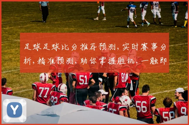 足球足球比分推荐预测,实时赛事分析,精准预测,助你掌握胜机,一触即发,锁定精彩