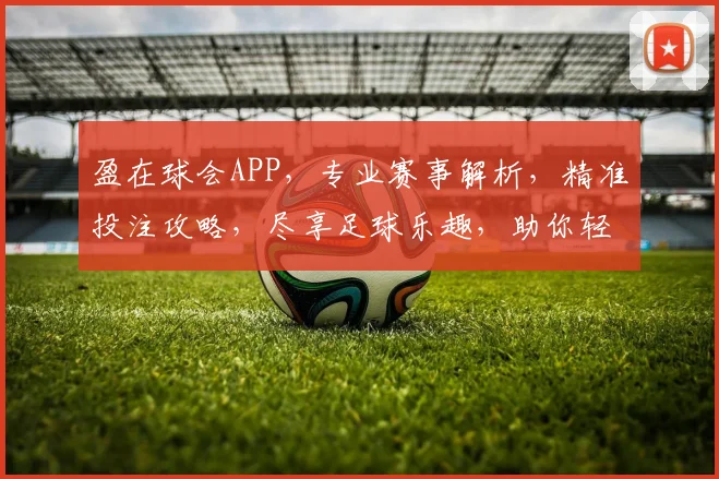 盈在球会APP，专业赛事解析，精准投注攻略，尽享足球乐趣，助你轻松赢球