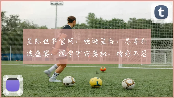星际世界官网，畅游星际，尽享科技盛宴，探索宇宙奥秘，精彩不容错过