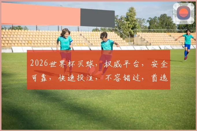 2026世界杯买球，权威平台，安全可靠，快速投注，不容错过，首选之地，稳赚不赔