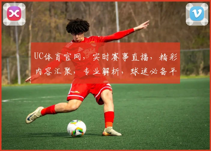UC体育官网，实时赛事直播，精彩内容汇聚，专业解析，球迷必备平台，两大特色亮点不容错过