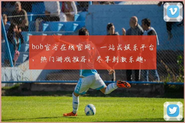 bob官方在线官网，一站式娱乐平台，热门游戏推荐，尽享刺激乐趣，诚邀您体验